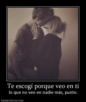 Te escogí porque veo en ti lo que no veo en nadie más, punto.