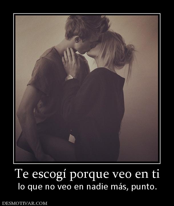 Te escogí porque veo en ti lo que no veo en nadie más, punto.