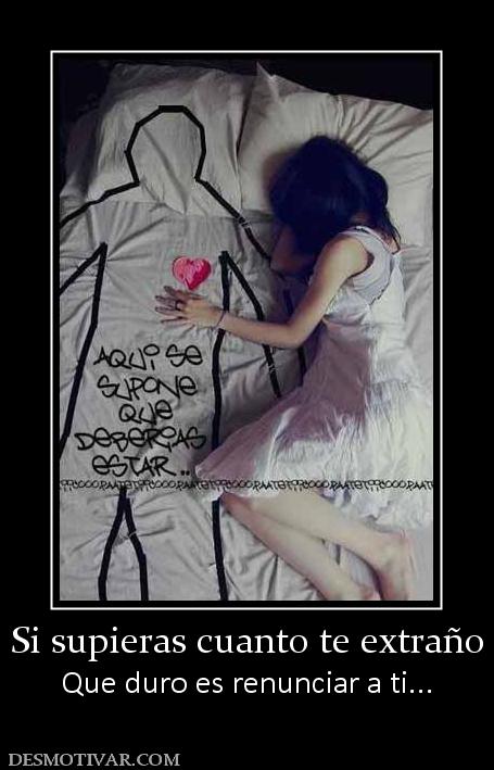 Si supieras cuanto te extraño Que duro es renunciar a ti...