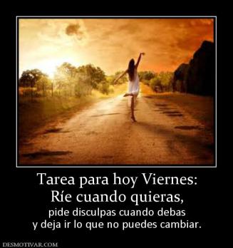 Tarea para hoy Viernes: Ríe cuando quieras, pide disculpas cuando debas y deja ir lo que no puedes cambiar.