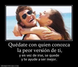 Quédate con quien conozca  la peor versión de ti,  y en vez de irse, se quede y te ayude a ser mejor.