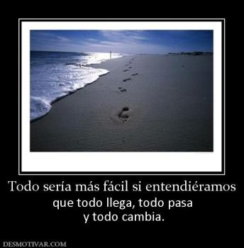 Todo sería más fácil si entendiéramos que todo llega, todo pasa  y todo cambia.