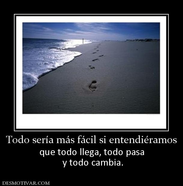Todo sería más fácil si entendiéramos que todo llega, todo pasa  y todo cambia.