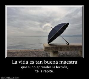 La vida es tan buena maestra que si no aprendes la lección, te la repite.