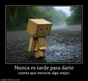 Nunca es tarde para darte cuenta que mereces algo mejor.