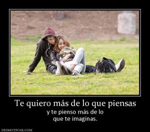 Te quiero más de lo que piensas y te pienso más de lo que te imaginas.