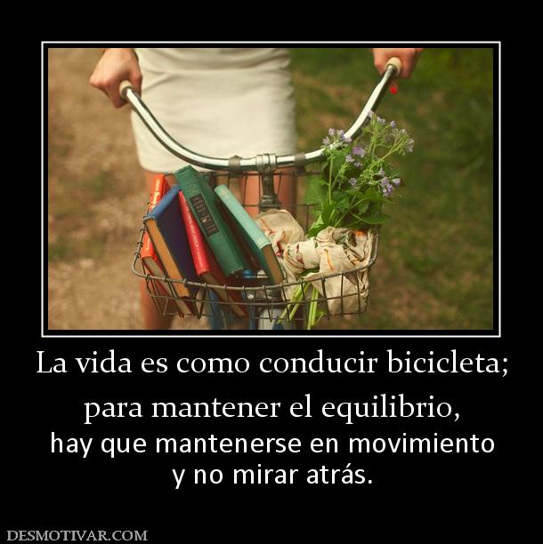 La vida es como conducir bicicleta; para mantener el equilibrio,  hay que mantenerse en movimiento y no mirar atrás.