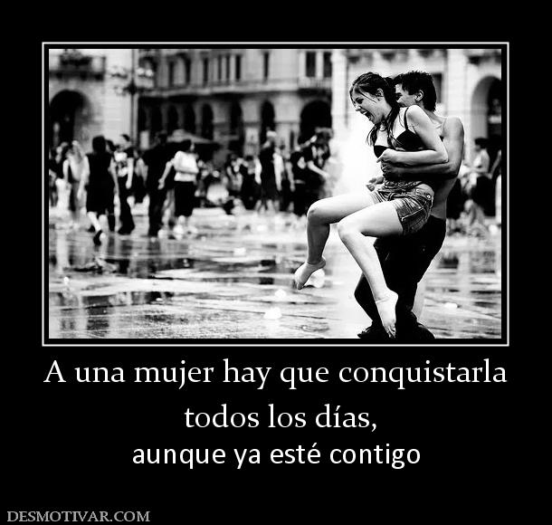 A una mujer hay que conquistarla  todos los días,  aunque ya esté contigo