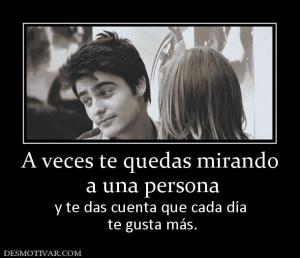 A veces te quedas mirando  a una persona y te das cuenta que cada día  te gusta más.