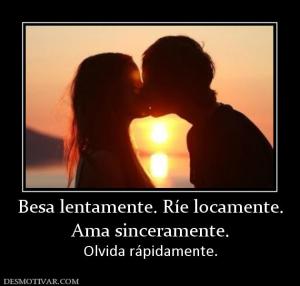 Besa lentamente. Ríe locamente. Ama sinceramente.  Olvida rápidamente.