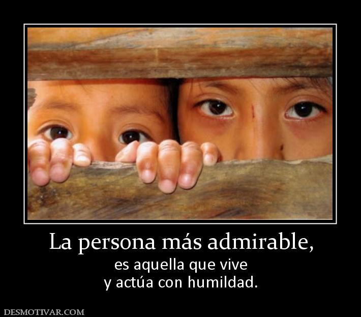 La persona más admirable, es aquella que vive y actúa con humildad.