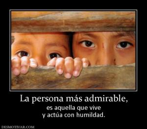La persona más admirable, es aquella que vive y actúa con humildad.