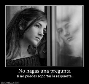 No hagas una pregunta si no puedes soportar la respuesta.