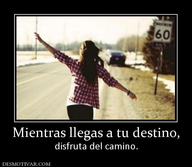 Mientras llegas a tu destino, disfruta del camino.