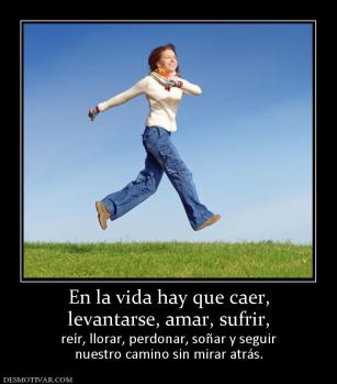 En la vida hay que caer, levantarse, amar, sufrir,  reír, llorar, perdonar, soñar y seguir nuestro camino sin mirar atrás.