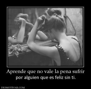 Aprende que no vale la pena sufrir por alguien que es feliz sin ti.