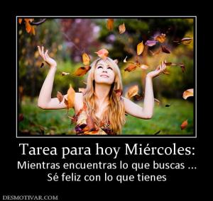 Tarea para hoy Miércoles: Mientras encuentras lo que buscas ... Sé feliz con lo que tienes