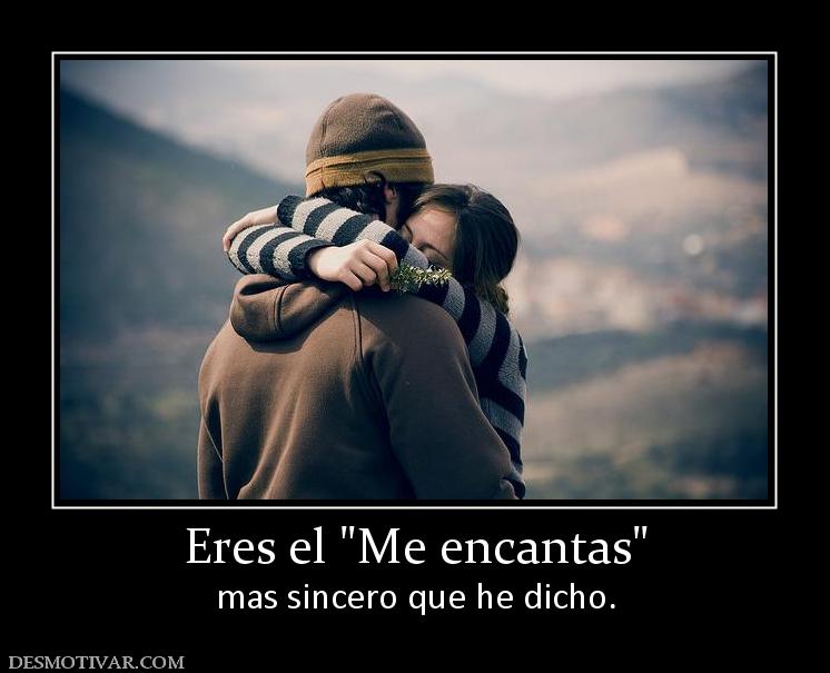 Eres el  mas sincero que he dicho.