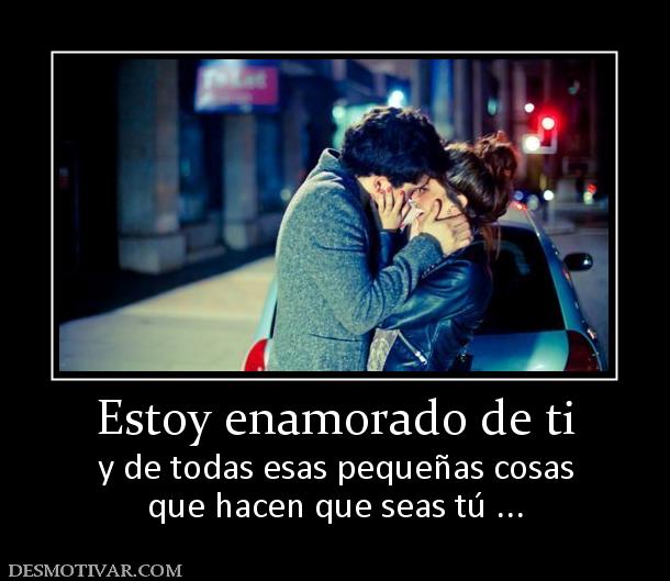 Estoy enamorado de ti y de todas esas pequeñas cosas que hacen que seas tú ...