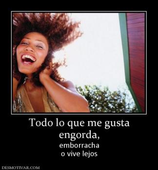 Todo lo que me gusta engorda,  emborracha o vive lejos