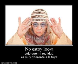 No estoy loc@ solo que mi realidad es muy diferente a la tuya