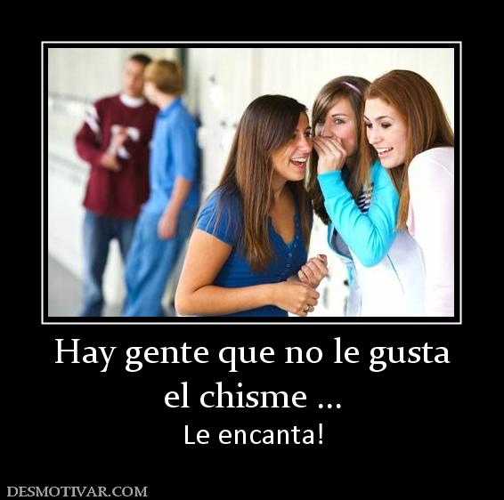 Hay gente que no le gusta el chisme ... Le encanta!