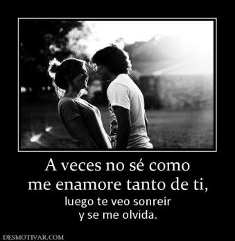 A veces no sé como me enamore tanto de ti, luego te veo sonreír y se me olvida.