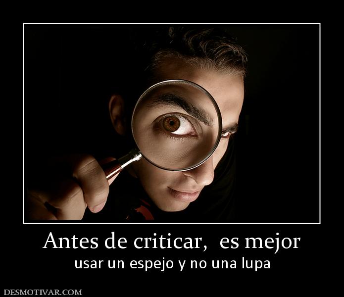 Antes de criticar,  es mejor usar un espejo y no una lupa
