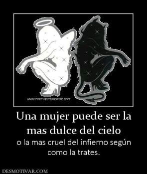 Una mujer puede ser la mas dulce del cielo o la mas cruel del infierno según como la trates.