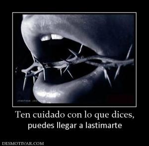 Ten cuidado con lo que dices, puedes llegar a lastimarte
