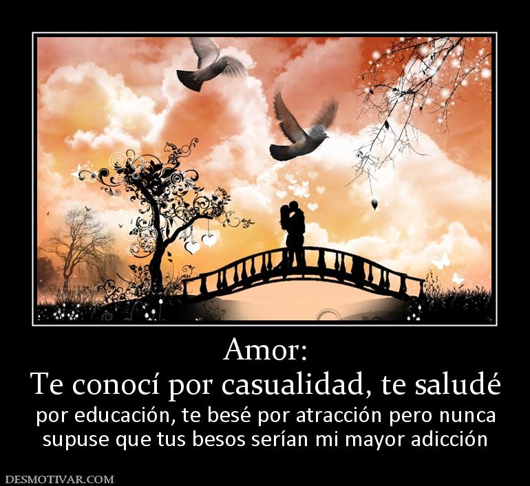 Amor: Te conocí por casualidad, te saludé  por educación, te besé por atracción pero nunca supuse que tus besos serían mi mayor adicción