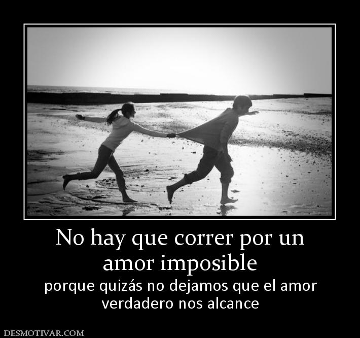 No hay que correr por un amor imposible  porque quizás no dejamos que el amor verdadero nos alcance