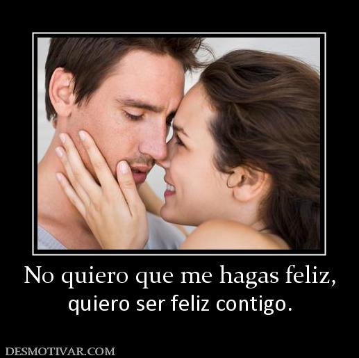 No quiero que me hagas feliz, quiero ser feliz contigo.