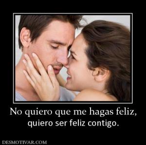 No quiero que me hagas feliz, quiero ser feliz contigo.