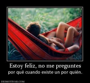 Estoy feliz, no me preguntes por qué cuando existe un por quién.