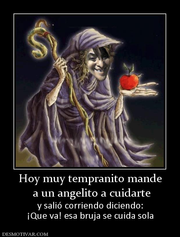 Hoy muy tempranito mande  a un angelito a cuidarte y salió corriendo diciendo: ¡Que va! esa bruja se cuida sola