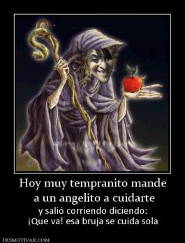 Hoy muy tempranito mande  a un angelito a cuidarte y salió corriendo diciendo: ¡Que va! esa bruja se cuida sola