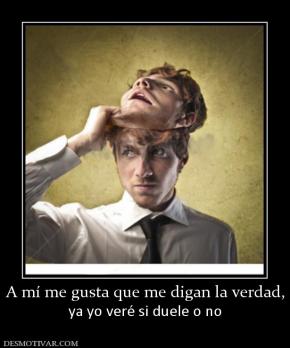 A mí me gusta que me digan la verdad, ya yo veré si duele o no