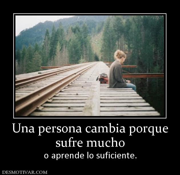 Una persona cambia porque sufre mucho o aprende lo suficiente.