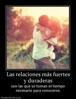 Las relaciones más fuertes y duraderas son las que se toman el tiempo necesario para conocerse.