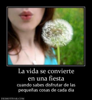 La vida se convierte en una fiesta cuando sabes disfrutar de las pequeñas cosas de cada dia