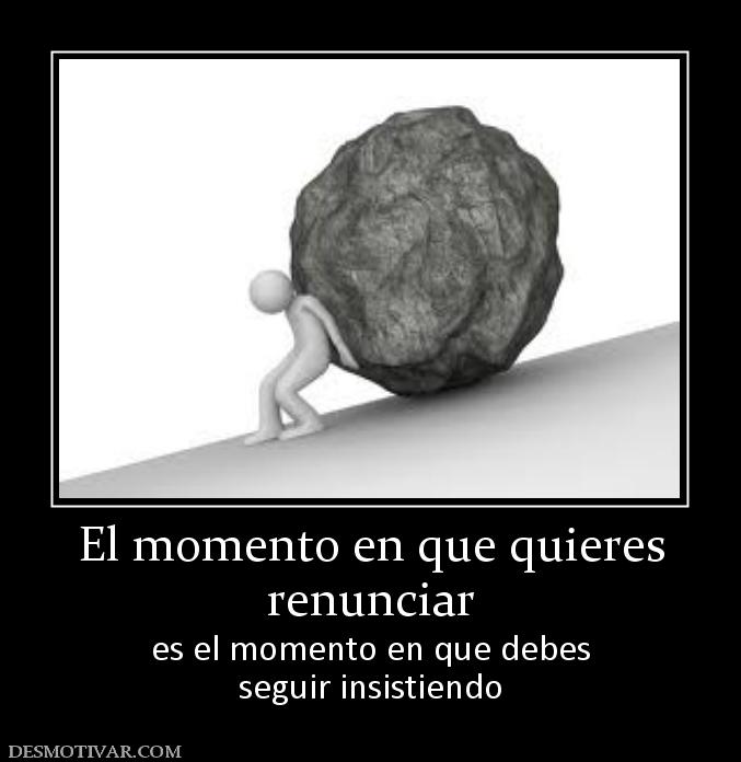 El momento en que quieres renunciar  es el momento en que debes seguir insistiendo