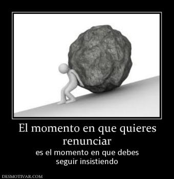 El momento en que quieres renunciar  es el momento en que debes seguir insistiendo
