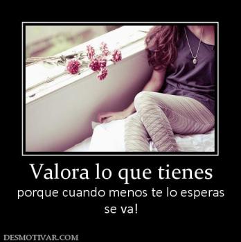 Valora lo que tienes porque cuando menos te lo esperas se va!