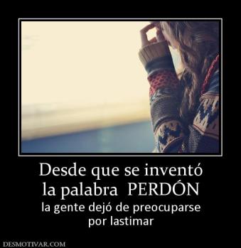 Desde que se inventó la palabra  PERDÓN la gente dejó de preocuparse por lastimar