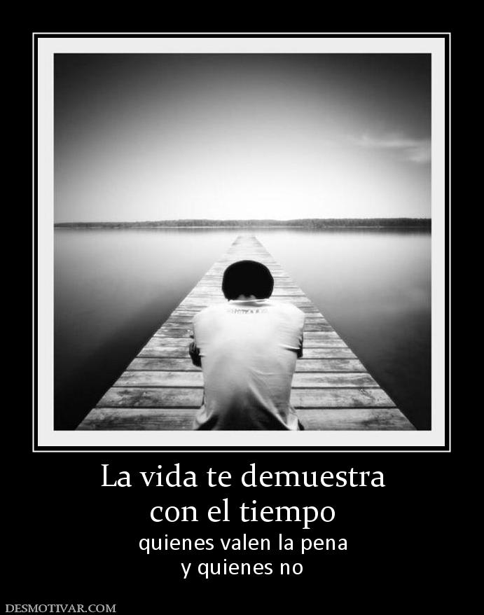 La vida te demuestra con el tiempo quienes valen la pena y quienes no