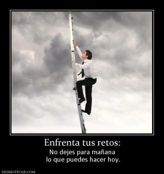 Enfrenta tus retos: No dejes para mañana  lo que puedes hacer hoy.