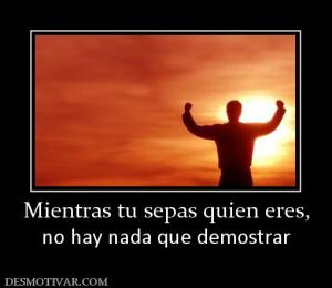 Mientras tu sepas quien eres, no hay nada que demostrar