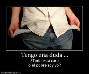 Tengo una duda ... ¿Todo está caro o el pobre soy yo?