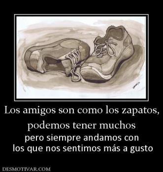 Los amigos son como los zapatos, podemos tener muchos pero siempre andamos con  los que nos sentimos más a gusto